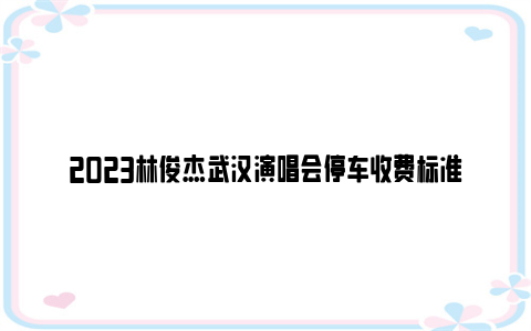 2023林俊杰武汉演唱会停车收费标准