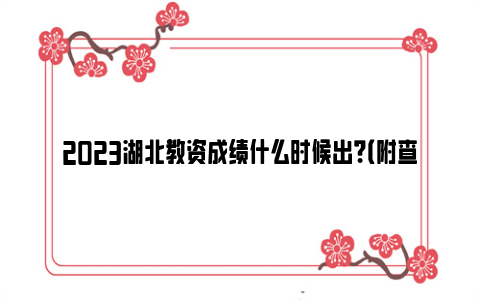 2023湖北教资成绩什么时候出？（附查询入口）