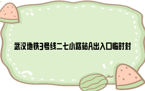 武汉地铁3号线二七小路站A出入口临时封闭