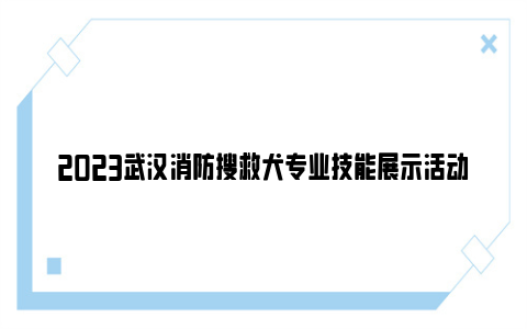 2023武汉消防搜救犬专业技能展示活动时间及地点