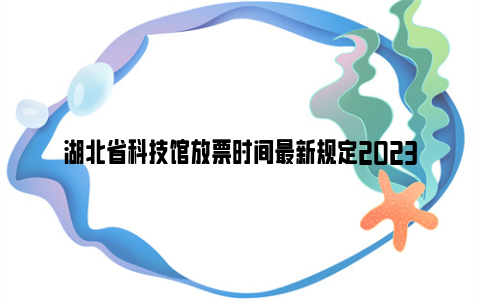 湖北省科技馆放票时间最新规定2023