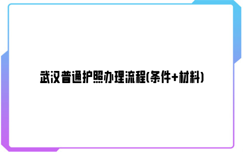 武汉普通护照办理流程(条件+材料)