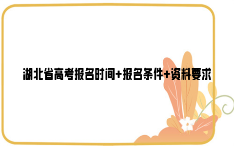 湖北省高考报名时间+报名条件+资料要求