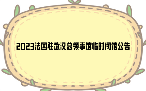 2023法国驻武汉总领事馆临时闭馆公告