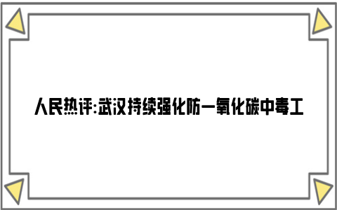 人民热评:武汉持续强化防一氧化碳中毒工作