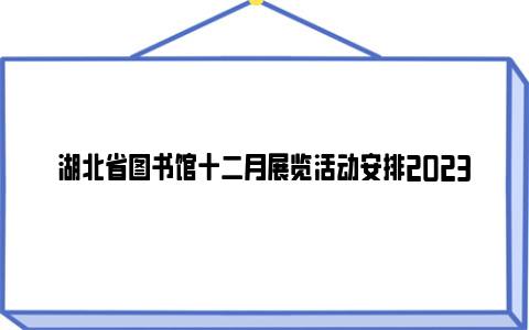 湖北省图书馆十二月展览活动安排2023