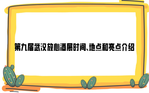 第九届武汉放心酒展时间、地点和亮点介绍