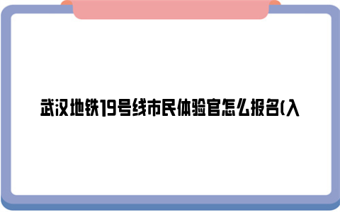 武汉地铁19号线市民体验官怎么报名(入口+时间+流程)