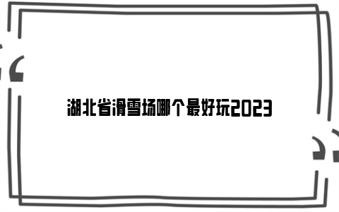 湖北省滑雪场哪个最好玩2023