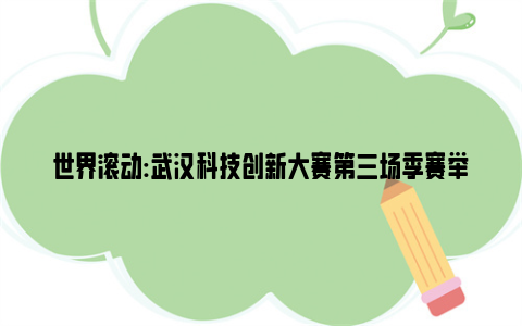 世界滚动:武汉科技创新大赛第三场季赛举行，一等奖团队将把奖金全数用于研发