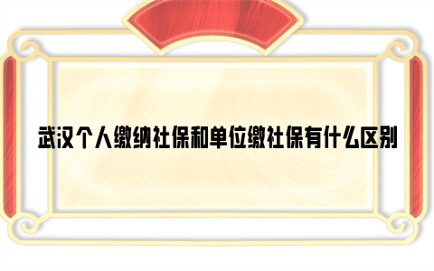 武汉个人缴纳社保和单位缴社保有什么区别