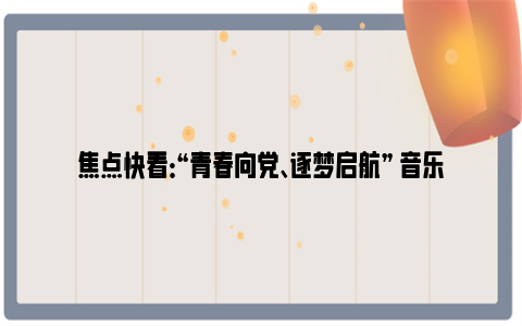 焦点快看：“青春向党、逐梦启航” 音乐节唱响军营