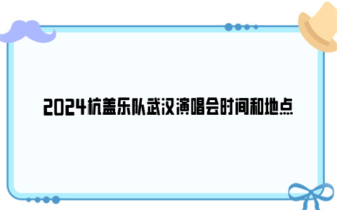 2024杭盖乐队武汉演唱会时间和地点