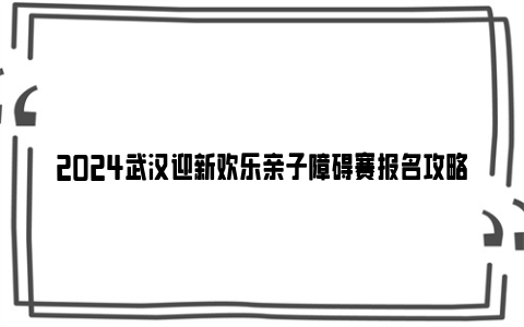 2024武汉迎新欢乐亲子障碍赛报名攻略