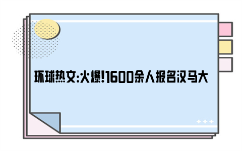 环球热文：火爆！1600余人报名汉马大学生记者团