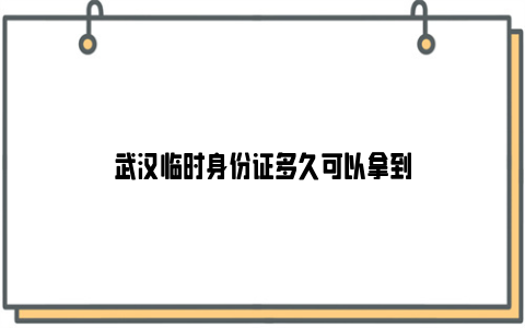 武汉临时身份证多久可以拿到