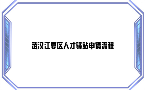 武汉江夏区人才驿站申请流程