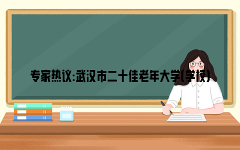 专家热议:武汉市二十佳老年大学（学校）名单揭晓