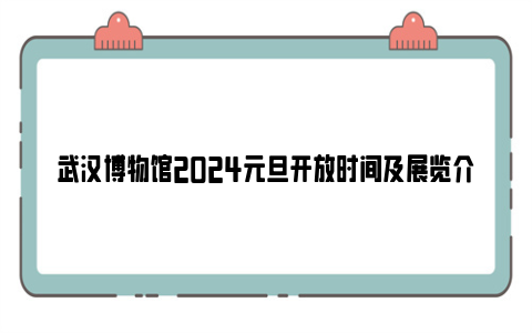 武汉博物馆2024元旦开放时间及展览介绍