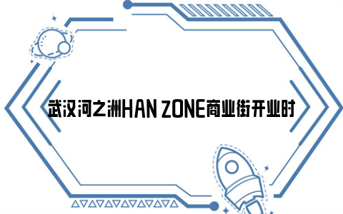 武汉河之洲HAN ZONE商业街开业时间