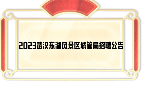 2023武汉东湖风景区城管局招聘公告