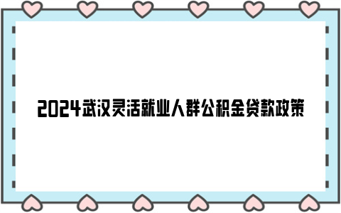 2024武汉灵活就业人群公积金贷款政策最新