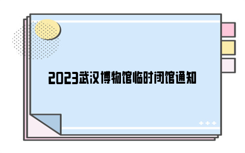 2023武汉博物馆临时闭馆通知