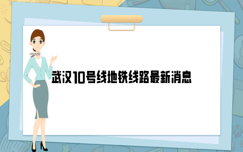 武汉10号线地铁线路最新消息