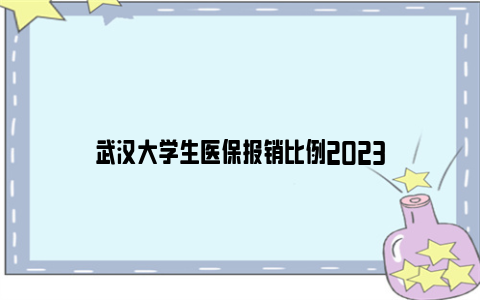 武汉大学生医保报销比例2023