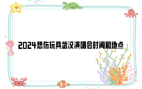 2024悲伤玩具武汉演唱会时间和地点