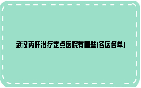 武汉丙肝治疗定点医院有哪些(各区名单)