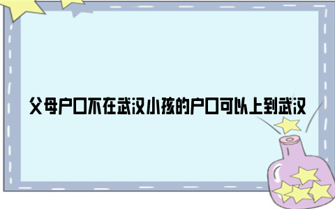 父母户口不在武汉小孩的户口可以上到武汉吗