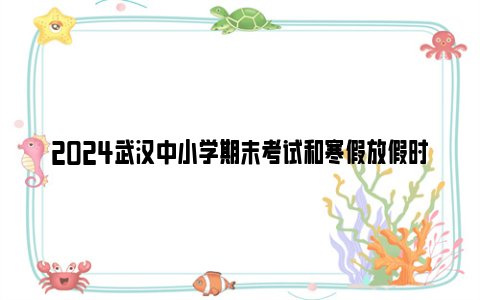 2024武汉中小学期末考试和寒假放假时间安排