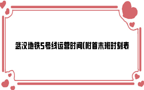 武汉地铁5号线运营时间（附首末班时刻表）