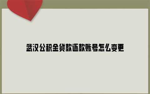 武汉公积金贷款还款账号怎么变更