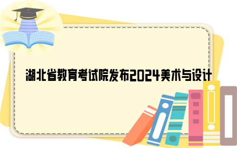 湖北省教育考试院发布2024美术与设计类统考提醒