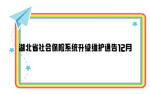 湖北省社会保险系统升级维护通告12月