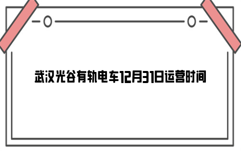 武汉光谷有轨电车12月31日运营时间