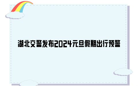 湖北交警发布2024元旦假期出行预警