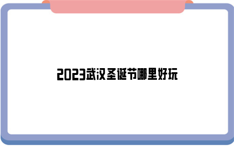 2023武汉圣诞节哪里好玩