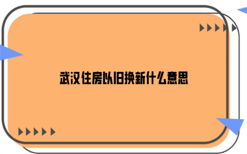 武汉住房以旧换新什么意思