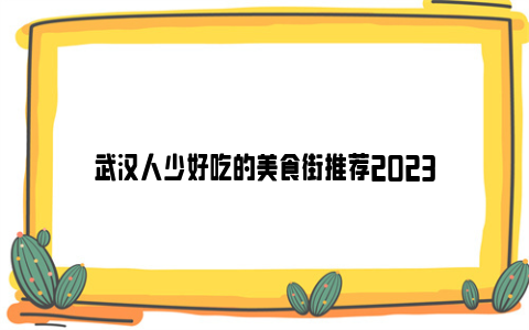 武汉人少好吃的美食街推荐2023