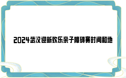 2024武汉迎新欢乐亲子障碍赛时间和地点