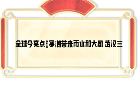 全球今亮点|寒潮带来雨水和大风 武汉三天完成“暖冷冻”三连降