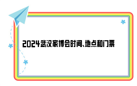 2024武汉家博会时间、地点和门票