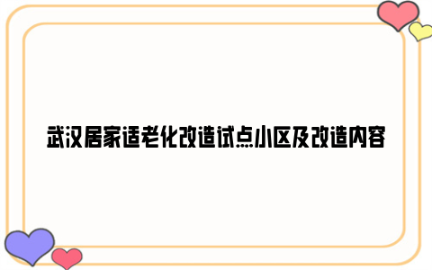 武汉居家适老化改造试点小区及改造内容