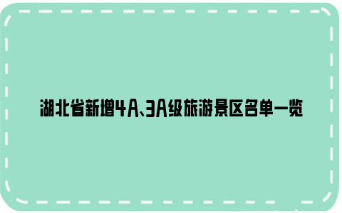 湖北省新增4A、3A级旅游景区名单一览2023