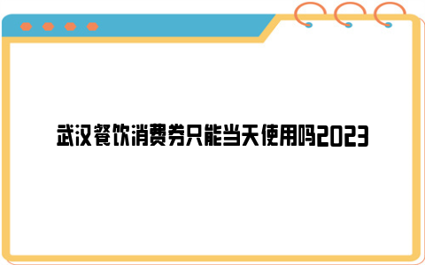 武汉餐饮消费券只能当天使用吗2023