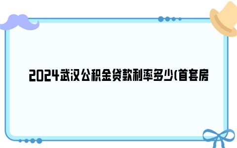 2024武汉公积金贷款利率多少(首套房利率+二套房利率)