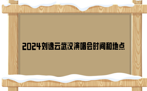 2024刘逸云武汉演唱会时间和地点